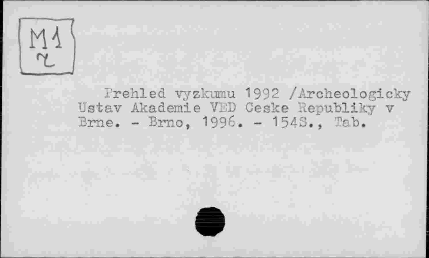 ﻿Prehled vyzkumu 1992 /Arched ogicky Ustav Akademie VED Ceske Republiky v Brne. - Brno, 1996. - I54S., Tab.